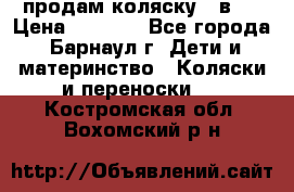 продам коляску 2 в 1 › Цена ­ 8 500 - Все города, Барнаул г. Дети и материнство » Коляски и переноски   . Костромская обл.,Вохомский р-н